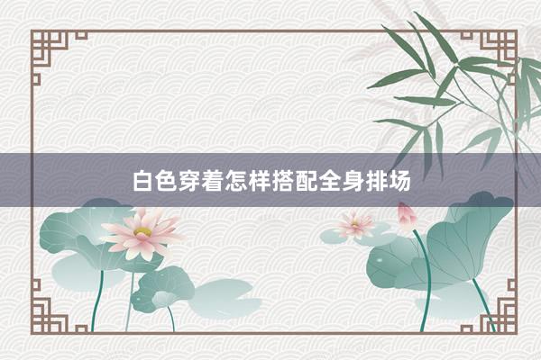 白色穿着怎样搭配全身排场