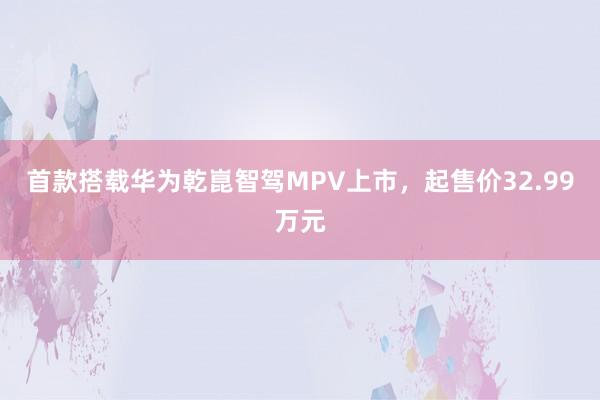 首款搭载华为乾崑智驾MPV上市，起售价32.99万元