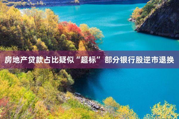 房地产贷款占比疑似“超标” 部分银行股逆市退换
