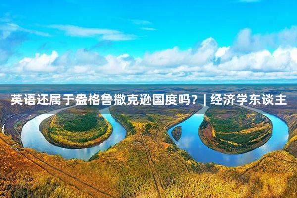 英语还属于盎格鲁撒克逊国度吗？| 经济学东谈主