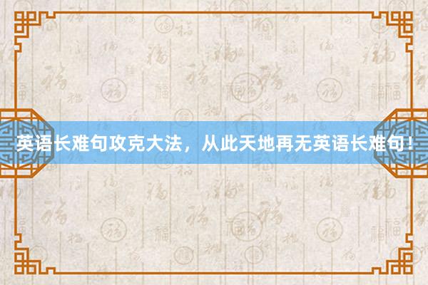 英语长难句攻克大法,从此天地再无英语长难句!
