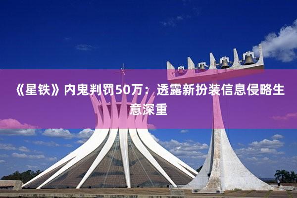 《星铁》内鬼判罚50万:透露新扮装信息侵略生意深重