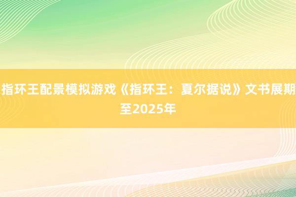 指环王配景模拟游戏《指环王：夏尔据说》文书展期至2025年