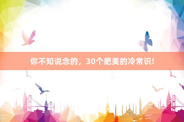你不知说念的,30个肥美的冷常识!