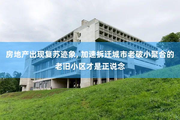 房地产出现复苏迹象, 加速拆迁城市老破小聚合的老旧小区才是正说念