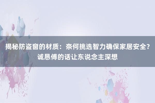 揭秘防盗窗的材质:奈何挑选智力确保家居安全?诚恳傅的话让东说念主深想