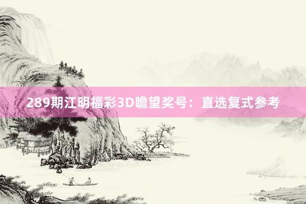 289期江明福彩3D瞻望奖号：直选复式参考