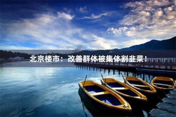 北京楼市:改善群体被集体割韭菜!