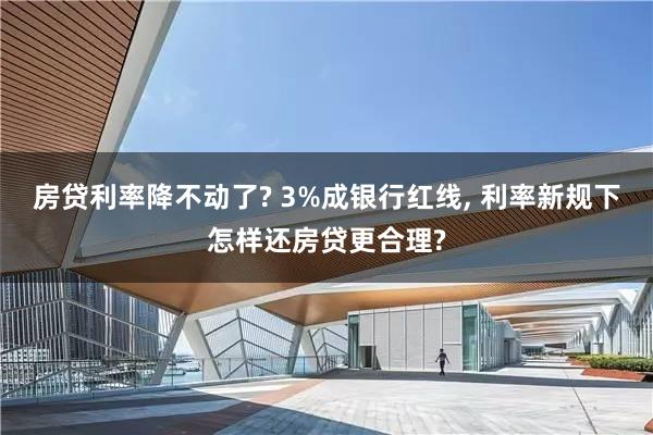 房贷利率降不动了? 3%成银行红线, 利率新规下怎样还房贷更合理?