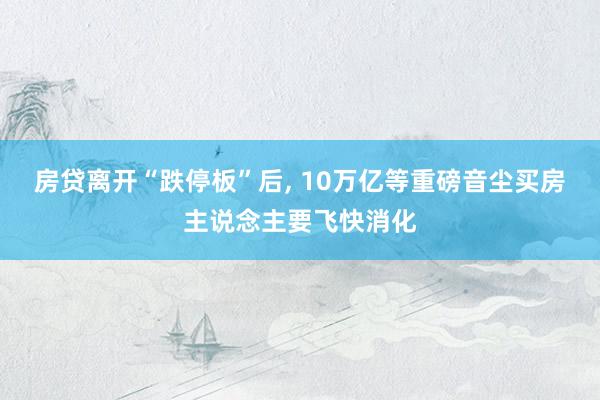 房贷离开“跌停板”后, 10万亿等重磅音尘买房主说念主要飞快消化