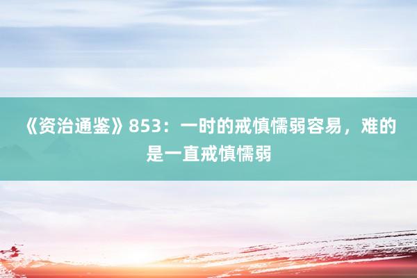 《资治通鉴》853：一时的戒慎懦弱容易，难的是一直戒慎懦弱