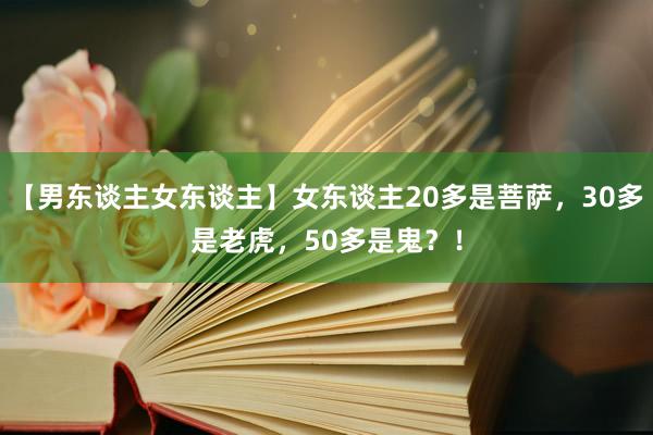 【男东谈主女东谈主】女东谈主20多是菩萨，30多是老虎，50多是鬼？！