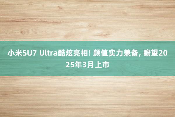 小米SU7 Ultra酷炫亮相! 颜值实力兼备, 瞻望2025年3月上市