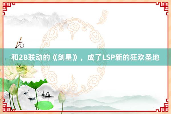 和2B联动的《剑星》，成了LSP新的狂欢圣地