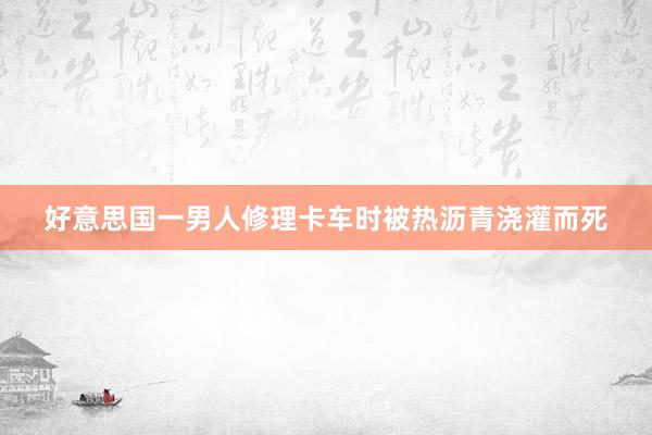好意思国一男人修理卡车时被热沥青浇灌而死