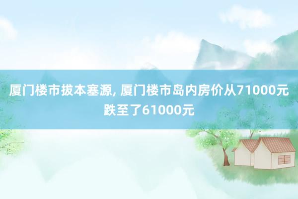 厦门楼市拔本塞源, 厦门楼市岛内房价从71000元跌至了61000元