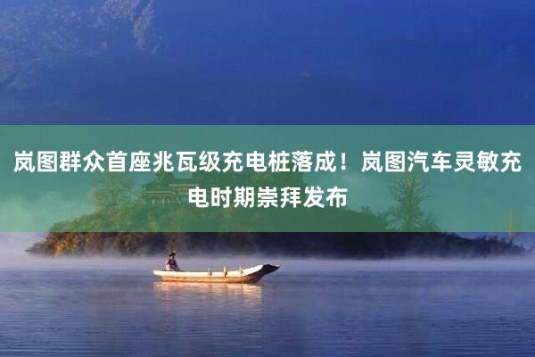 岚图群众首座兆瓦级充电桩落成！岚图汽车灵敏充电时期崇拜发布