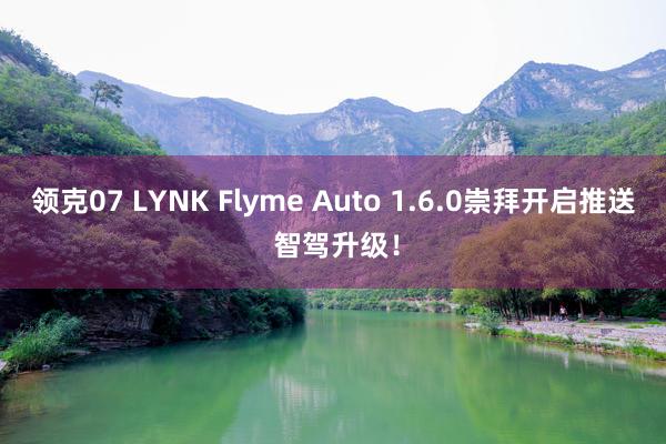 领克07 LYNK Flyme Auto 1.6.0崇拜开启推送 智驾升级！
