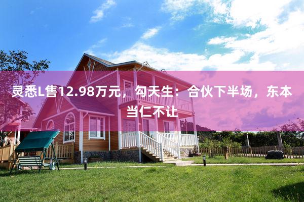灵悉L售12.98万元，勾天生：合伙下半场，东本当仁不让