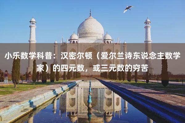 小乐数学科普：汉密尔顿（爱尔兰诗东说念主数学家）的四元数，或三元数的穷苦