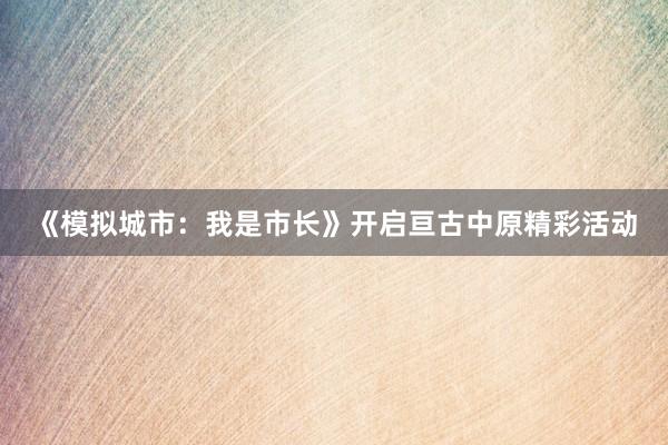 《模拟城市：我是市长》开启亘古中原精彩活动