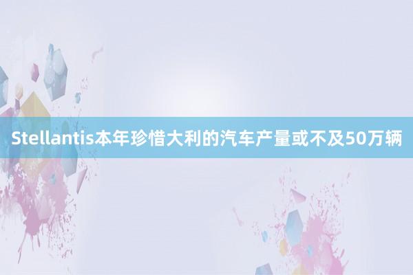 Stellantis本年珍惜大利的汽车产量或不及50万辆