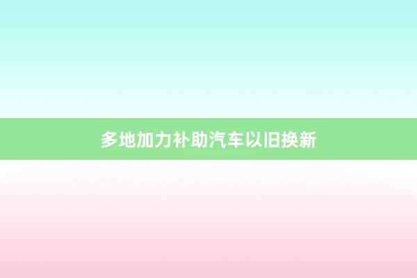 多地加力补助汽车以旧换新