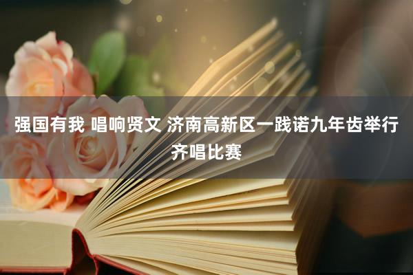 强国有我 唱响贤文 济南高新区一践诺九年齿举行齐唱比赛