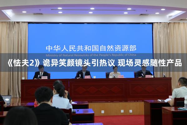 《怯夫2》诡异笑颜镜头引热议 现场灵感随性产品