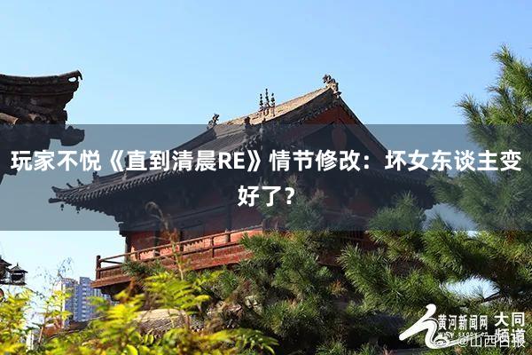 玩家不悦《直到清晨RE》情节修改：坏女东谈主变好了？