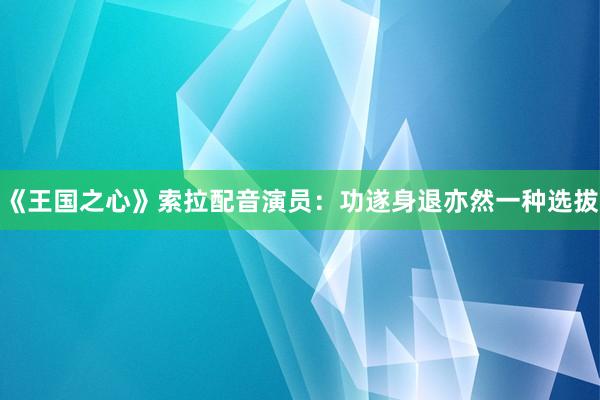 《王国之心》索拉配音演员：功遂身退亦然一种选拔