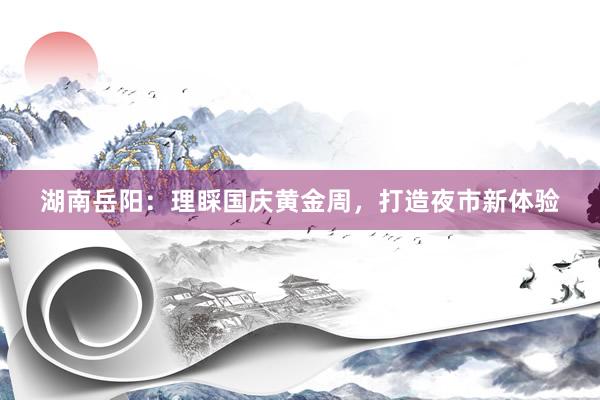 湖南岳阳：理睬国庆黄金周，打造夜市新体验