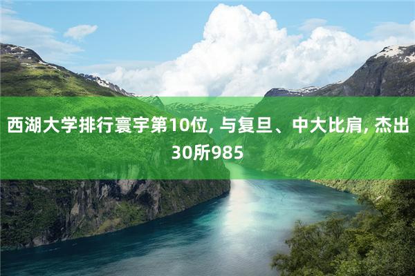 西湖大学排行寰宇第10位, 与复旦、中大比肩, 杰出30所985