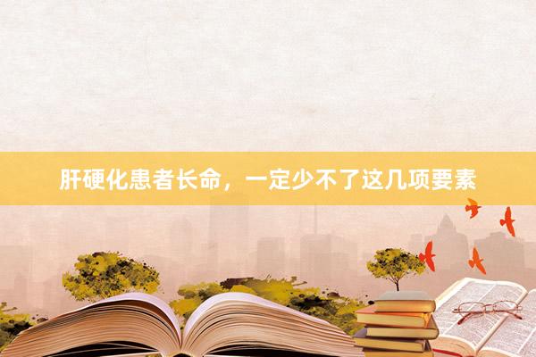 肝硬化患者长命,一定少不了这几项要素