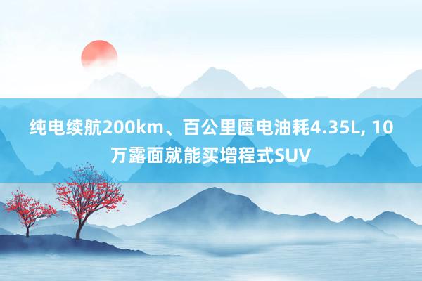 纯电续航200km、百公里匮电油耗4.35L, 10万露面就能买增程式SUV