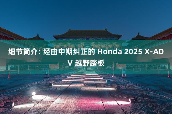 细节简介: 经由中期纠正的 Honda 2025 X-ADV 越野踏板