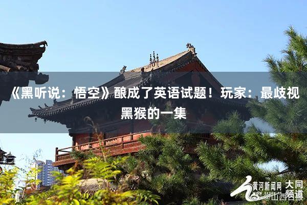 《黑听说：悟空》酿成了英语试题！玩家：最歧视黑猴的一集