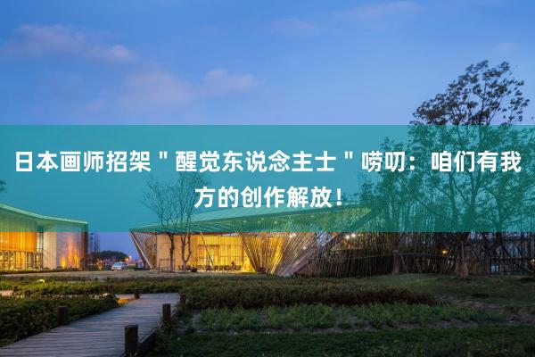 日本画师招架＂醒觉东说念主士＂唠叨：咱们有我方的创作解放！