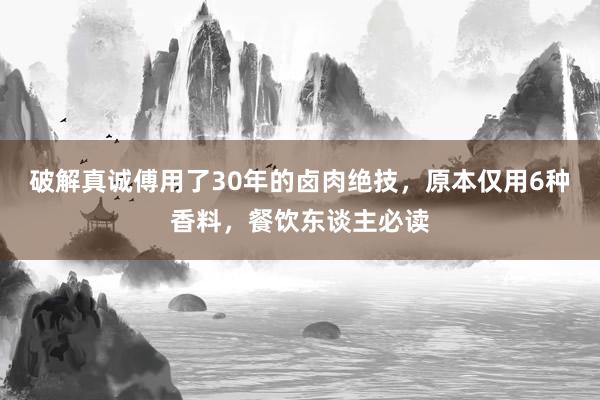 破解真诚傅用了30年的卤肉绝技，原本仅用6种香料，餐饮东谈主