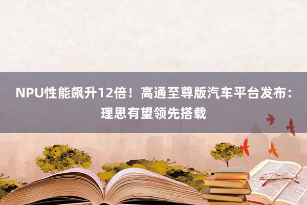 NPU性能飙升12倍！高通至尊版汽车平台发布：理思有望领先搭载