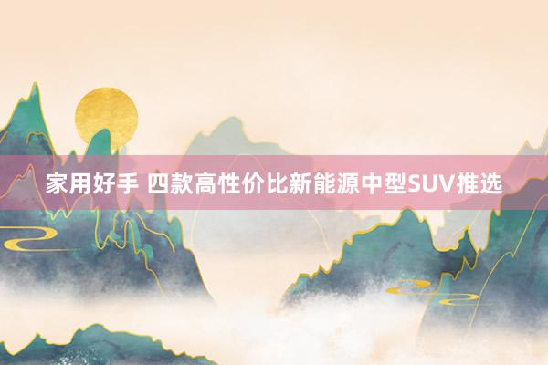 家用好手 四款高性价比新能源中型SUV推选