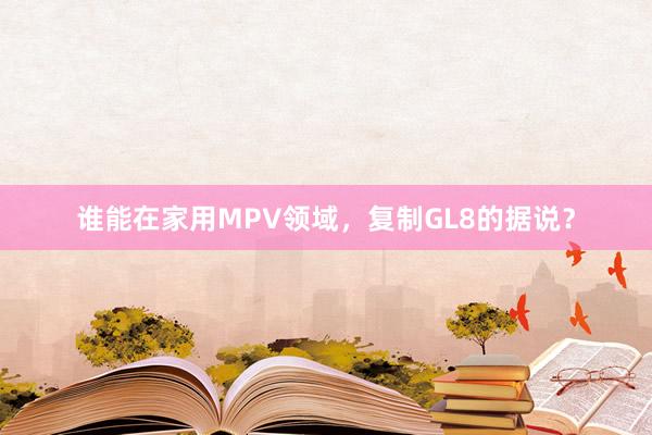 谁能在家用MPV领域，复制GL8的据说？