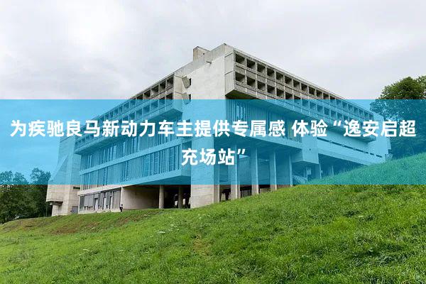 为疾驰良马新动力车主提供专属感 体验“逸安启超充场站”